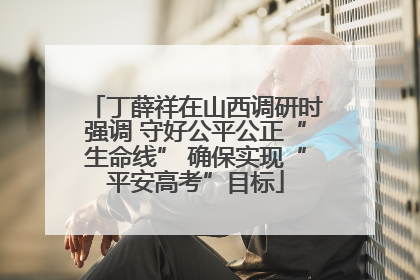 丁薛祥在山西调研时强调 守好公平公正“生命线” 确保实现“平安高考”目标