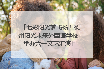 七彩阳光梦飞扬！德州阳光未来外国语学校举办六一文艺汇演