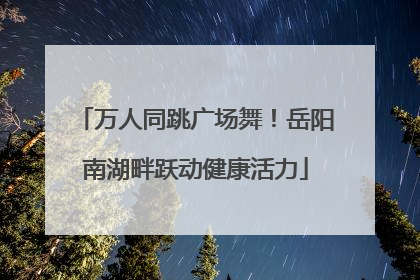 万人同跳广场舞！岳阳南湖畔跃动健康活力