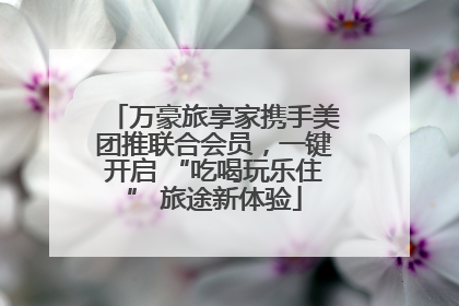 万豪旅享家携手美团推联合会员，一键开启 “吃喝玩乐住” 旅途新体验