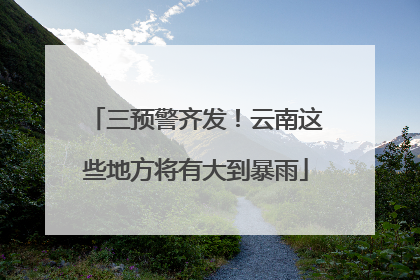 三预警齐发！云南这些地方将有大到暴雨