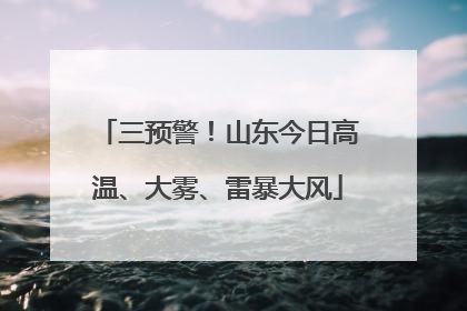 三预警！山东今日高温、大雾、雷暴大风