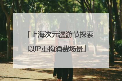 上海次元漫游节探索以IP重构消费场景