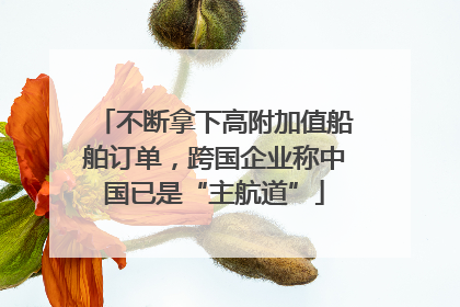 不断拿下高附加值船舶订单，跨国企业称中国已是“主航道”