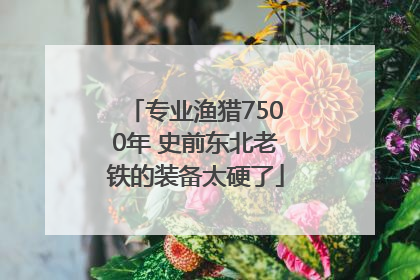 专业渔猎7500年 史前东北老铁的装备太硬了