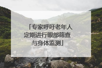 专家呼吁老年人定期进行眼部筛查与身体监测