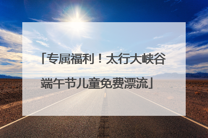 专属福利！太行大峡谷端午节儿童免费漂流
