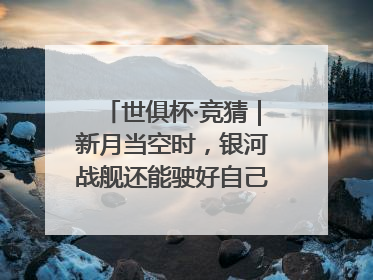 世俱杯·竞猜｜新月当空时，银河战舰还能驶好自己的航线吗？
