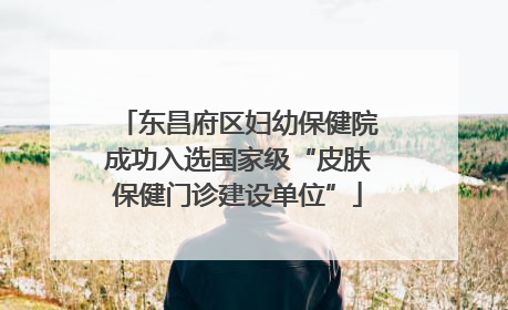 东昌府区妇幼保健院成功入选国家级“皮肤保健门诊建设单位”