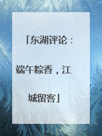 东湖评论：端午粽香，江城留客