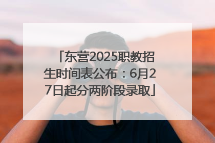 东营2025职教招生时间表公布：6月27日起分两阶段录取