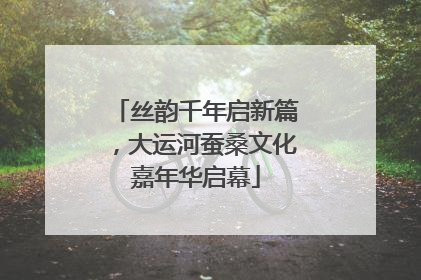 丝韵千年启新篇，大运河蚕桑文化嘉年华启幕