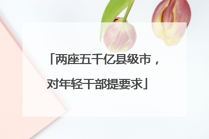 两座五千亿县级市，对年轻干部提要求