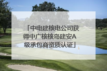 中电建核电公司获得中广核核岛建安A级承包商资质认证