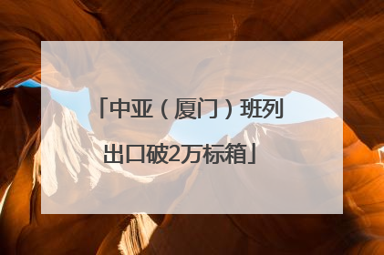 中亚（厦门）班列出口破2万标箱