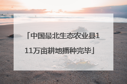 中国最北生态农业县111万亩耕地播种完毕