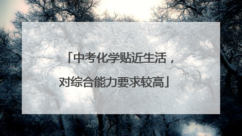 中考化学贴近生活，对综合能力要求较高