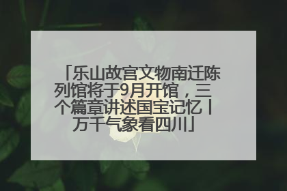 乐山故宫文物南迁陈列馆将于9月开馆，三个篇章讲述国宝记忆丨万千气象看四川