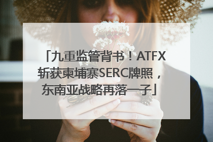 九重监管背书！ATFX斩获柬埔寨SERC牌照，东南亚战略再落一子