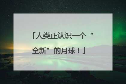 人类正认识一个“全新”的月球！