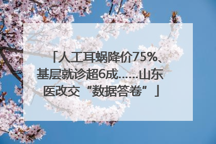 人工耳蜗降价75%、基层就诊超6成……山东医改交“数据答卷”