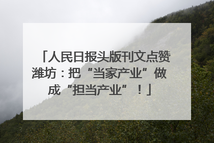 人民日报头版刊文点赞潍坊：把“当家产业”做成“担当产业”！