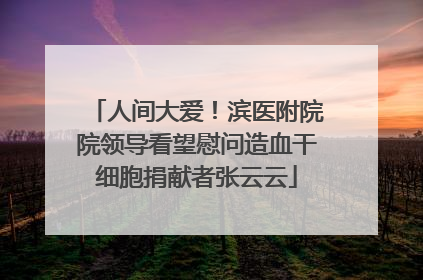 人间大爱！滨医附院院领导看望慰问造血干细胞捐献者张云云