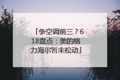 争空调前三？618盘点：美的格力海尔暂未松动