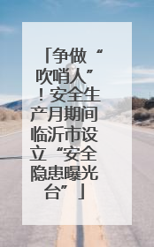 争做“吹哨人”！安全生产月期间临沂市设立“安全隐患曝光台”
