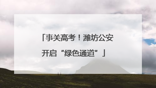 事关高考！潍坊公安开启“绿色通道”