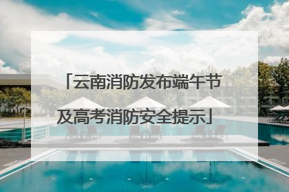 云南消防发布端午节及高考消防安全提示