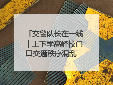 交警队长在一线｜上下学高峰校门口交通秩序混乱 交管经开大队多举措进行整治