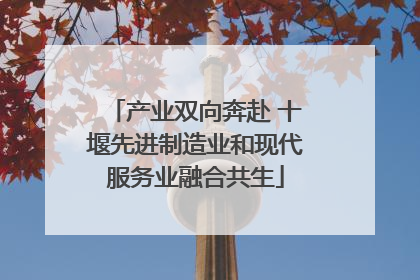 产业双向奔赴 十堰先进制造业和现代服务业融合共生