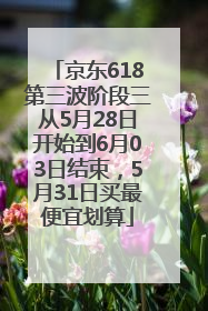 京东618第三波阶段三从5月28日开始到6月03日结束，5月31日买最便宜划算