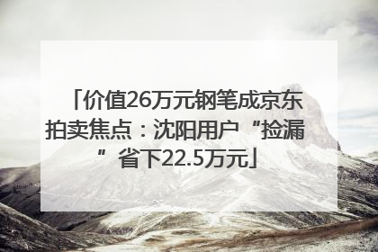 价值26万元钢笔成京东拍卖焦点：沈阳用户“捡漏”省下22.5万元