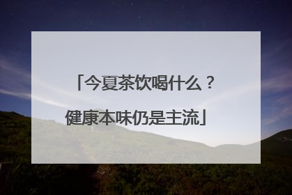 今夏茶饮喝什么？健康本味仍是主流