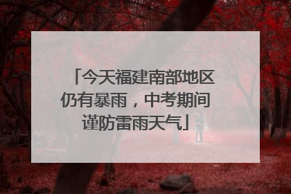 今天福建南部地区仍有暴雨，中考期间谨防雷雨天气