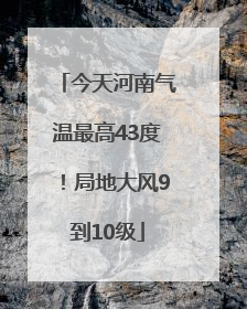 今天河南气温最高43度！局地大风9到10级