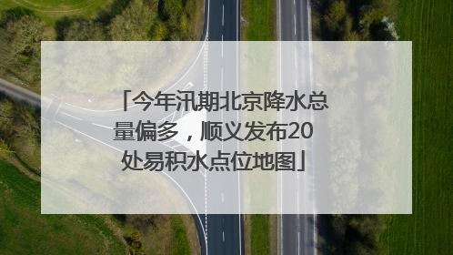 今年汛期北京降水总量偏多，顺义发布20处易积水点位地图