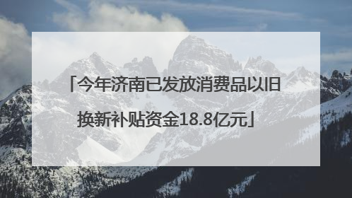 今年济南已发放消费品以旧换新补贴资金18.8亿元