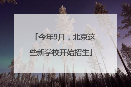 今年9月，北京这些新学校开始招生