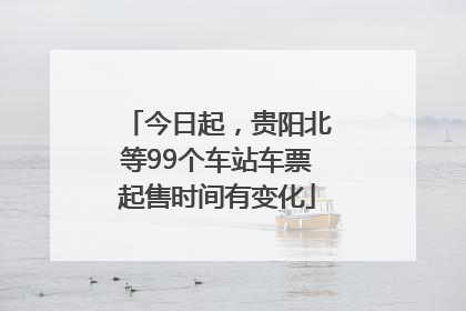 今日起，贵阳北等99个车站车票起售时间有变化