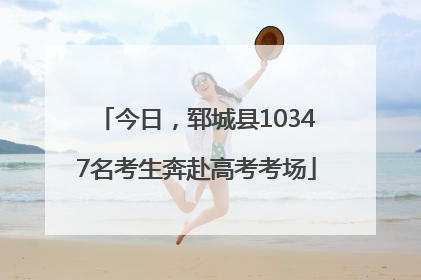 今日，郓城县10347名考生奔赴高考考场
