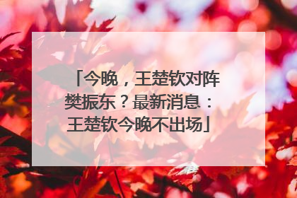 今晚，王楚钦对阵樊振东？最新消息：王楚钦今晚不出场