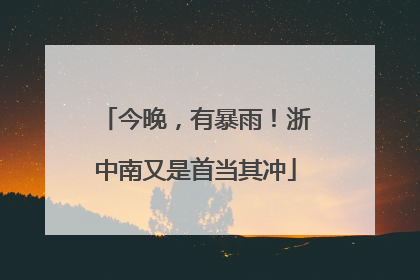 今晚，有暴雨！浙中南又是首当其冲