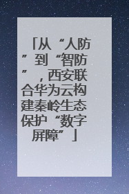从“人防”到“智防”，西安联合华为云构建秦岭生态保护“数字屏障”