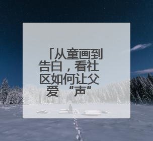 从童画到告白，看社区如何让父爱 “声” 入人心