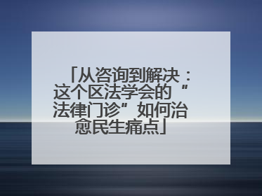 从咨询到解决：这个区法学会的“法律门诊”如何治愈民生痛点