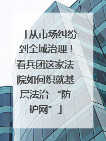 从市场纠纷到全域治理！看兵团这家法院如何织就基层法治 “防护网”
