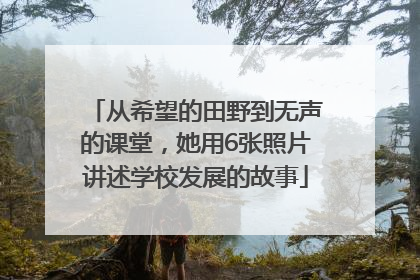 从希望的田野到无声的课堂，她用6张照片讲述学校发展的故事